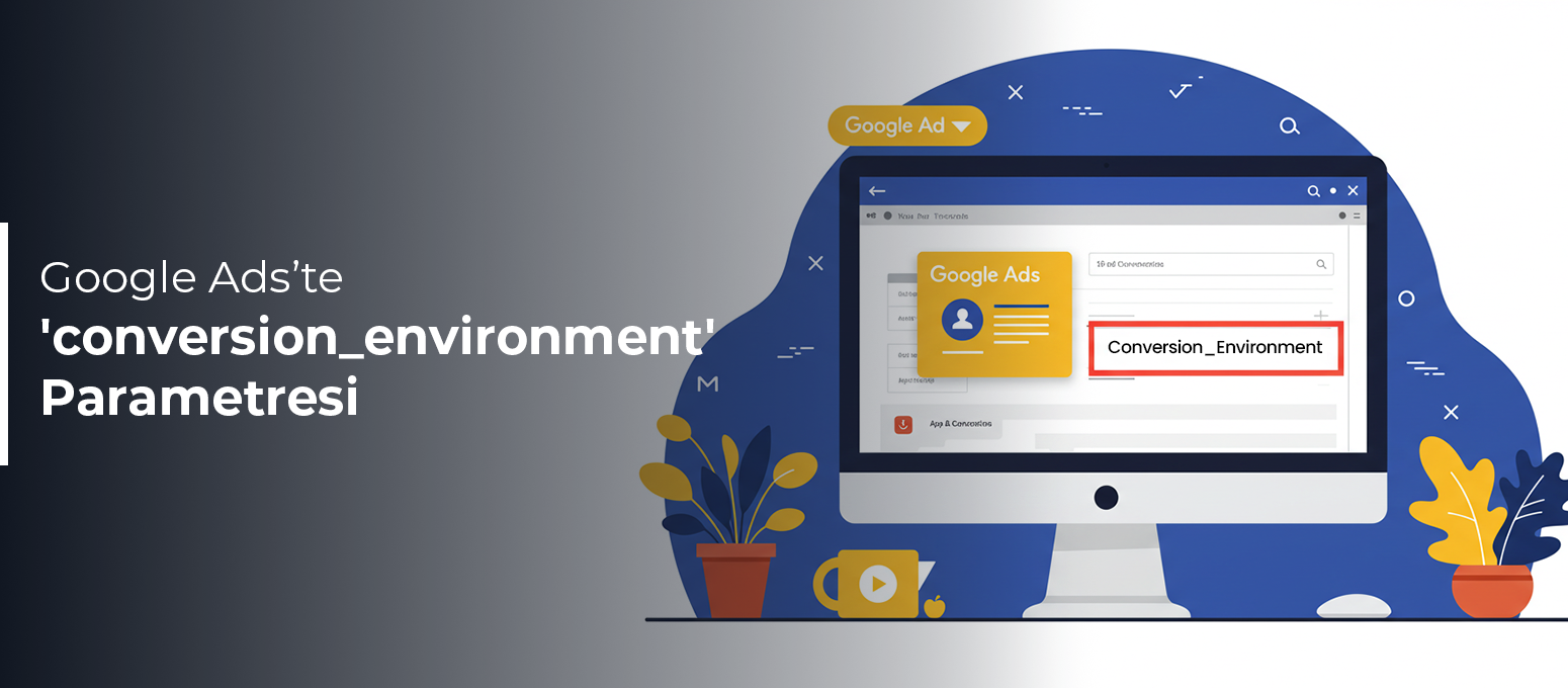 Google Ads'de 'conversion_environment' Parametresi: Uygulama İçi Dönüşümler İçin Zorunlu Güncelleme ve Faydaları